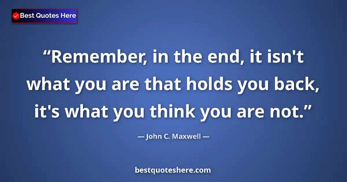 Quote by John C. Maxwell: Remember, in the end, it isn't what you are that holds you back, it's what you think you are not....