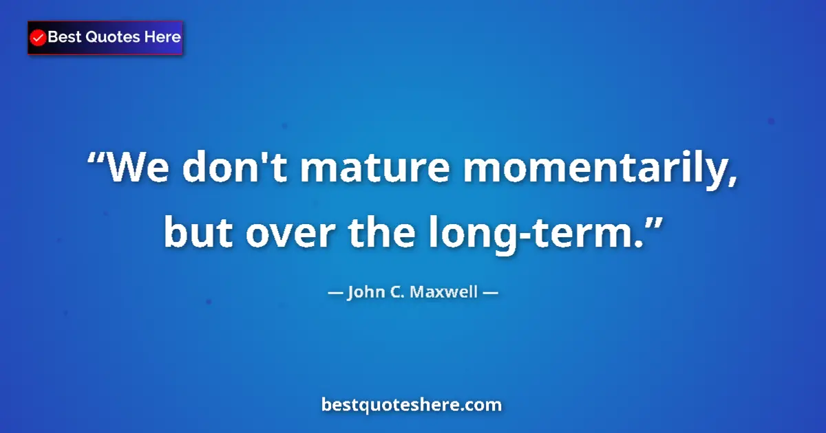 Quote by John C. Maxwell: We don't mature momentarily, but over the long-term....