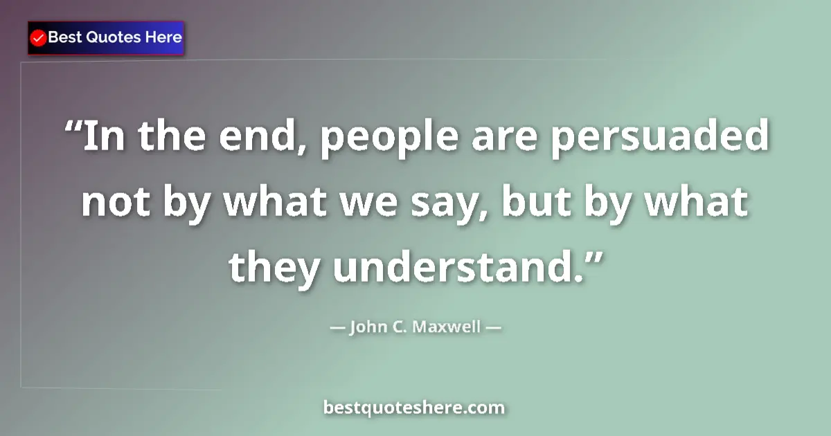 Quote by John C. Maxwell: In the end, people are persuaded not by what we say, but by what they understand....