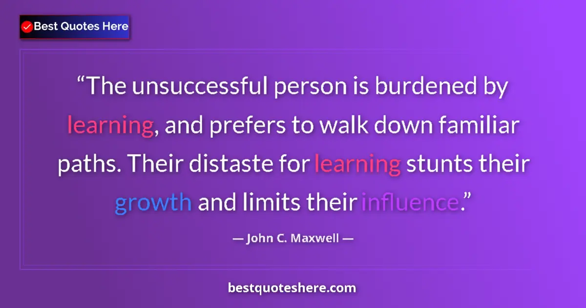 Quote by John C. Maxwell: The unsuccessful person is burdened by learning, and prefers to walk down familiar paths. Their dist...