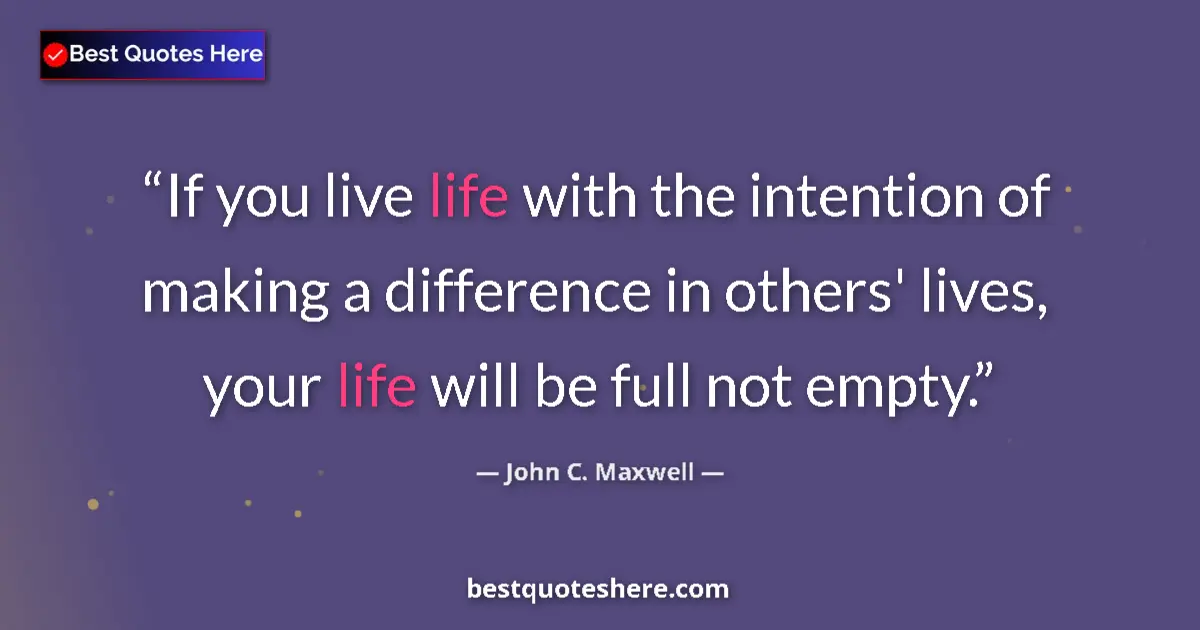 Quote by John C. Maxwell: If you live life with the intention of making a difference in others' lives, your life will be full ...