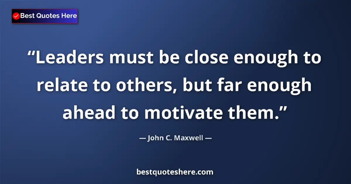 Quote by John C. Maxwell: Leaders must be close enough to relate to others, but far enough ahead to motivate them....
