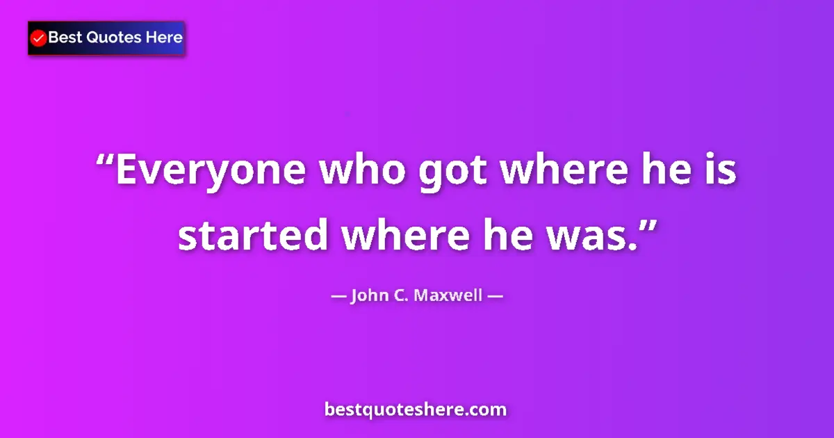 Quote by John C. Maxwell: Everyone who got where he is started where he was....