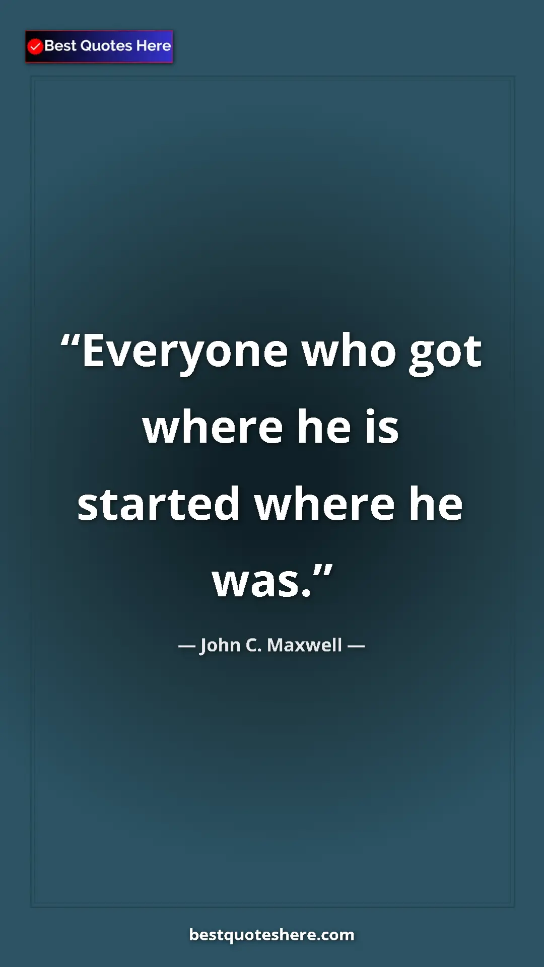 Pinterest quote poster by John C. Maxwell: "Everyone who got where he is started where he was."