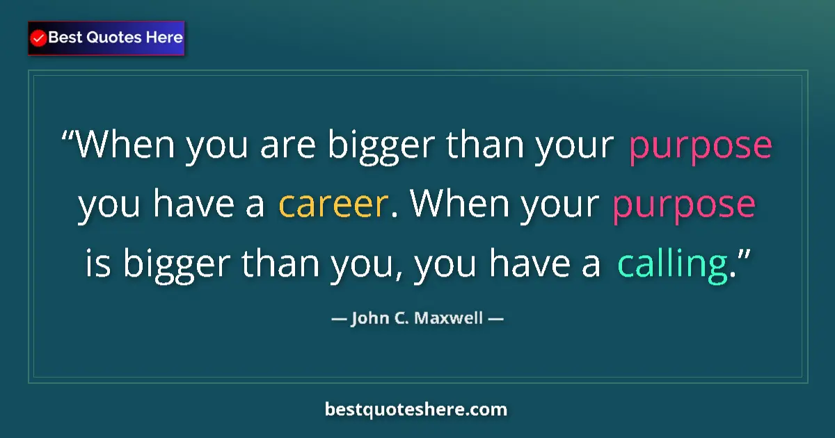 Quote by John C. Maxwell: When you are bigger than your purpose you have a career. When your purpose is bigger than you, you h...