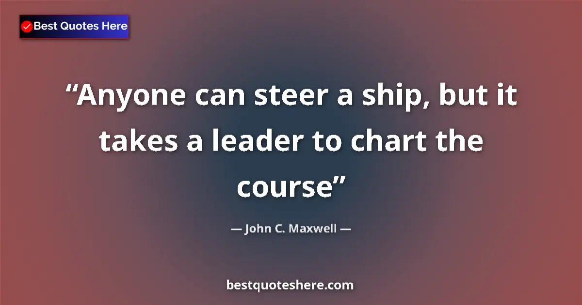 Quote by John C. Maxwell: Anyone can steer a ship, but it takes a leader to chart the course...