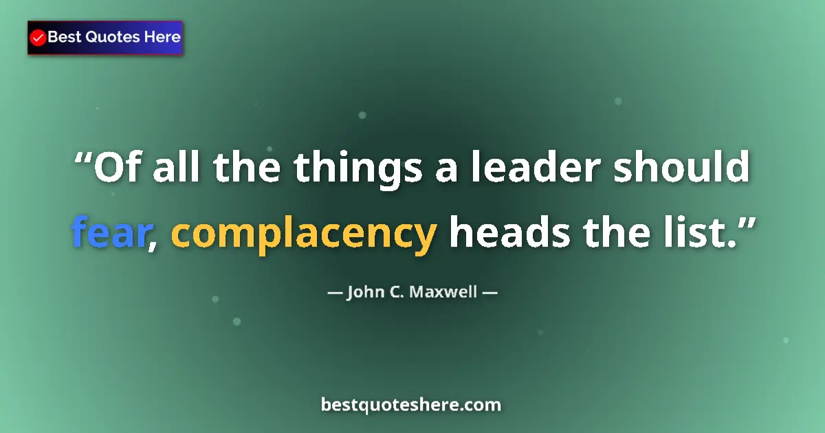 Quote by John C. Maxwell: Of all the things a leader should fear, complacency heads the list....