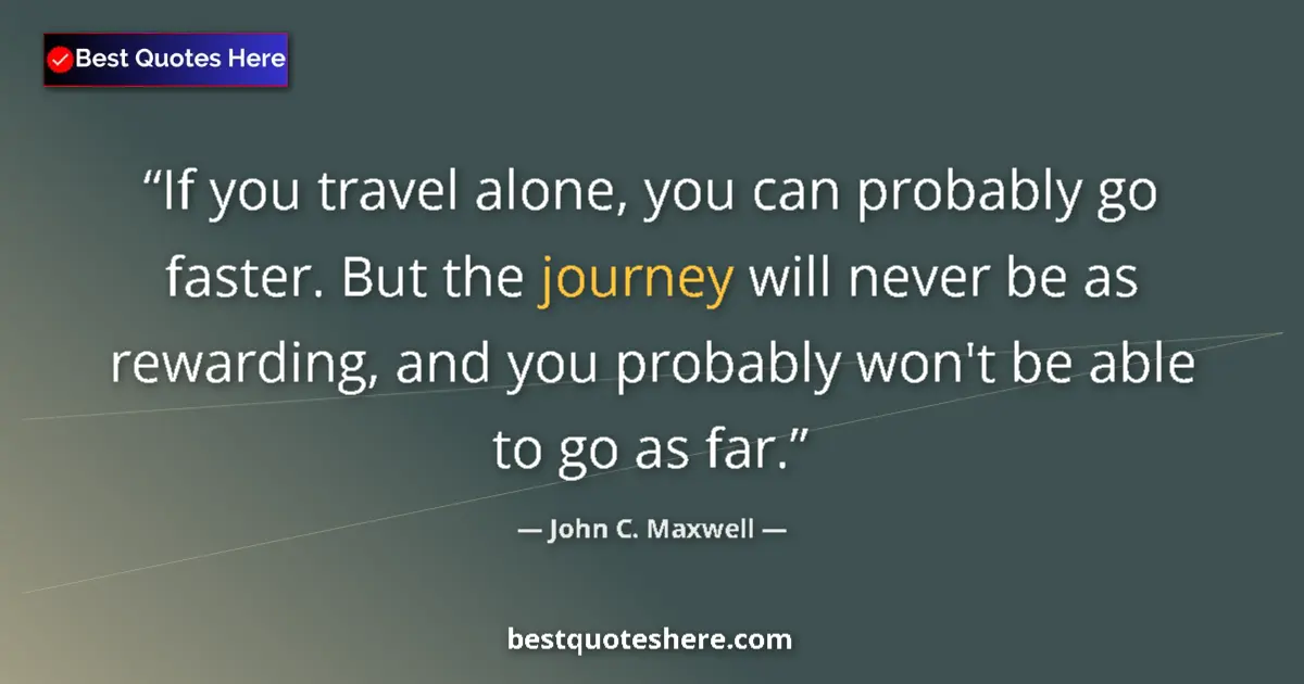 Quote by John C. Maxwell: If you travel alone, you can probably go faster. But the journey will never be as rewarding, and you...