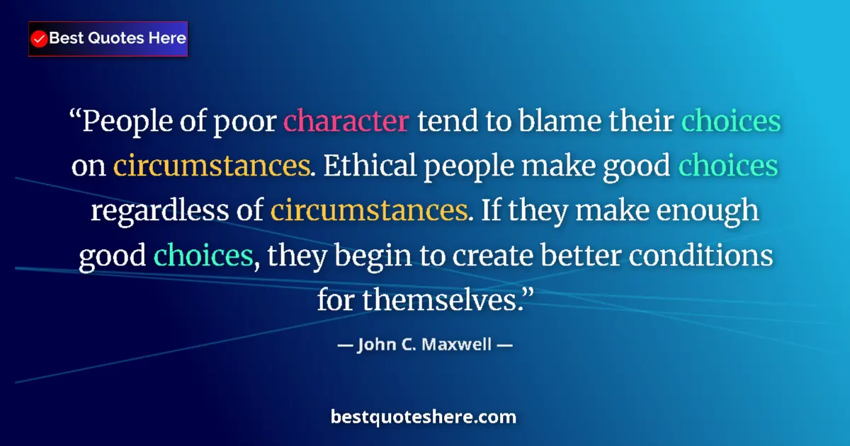 Quote by John C. Maxwell: People of poor character tend to blame their choices on circumstances. Ethical people make good choi...