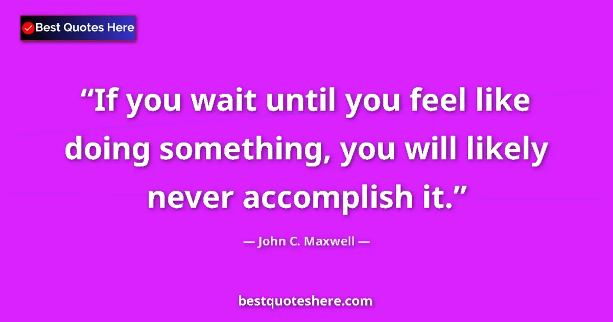 Quote by John C. Maxwell: If you wait until you feel like doing something, you will likely never accomplish it....