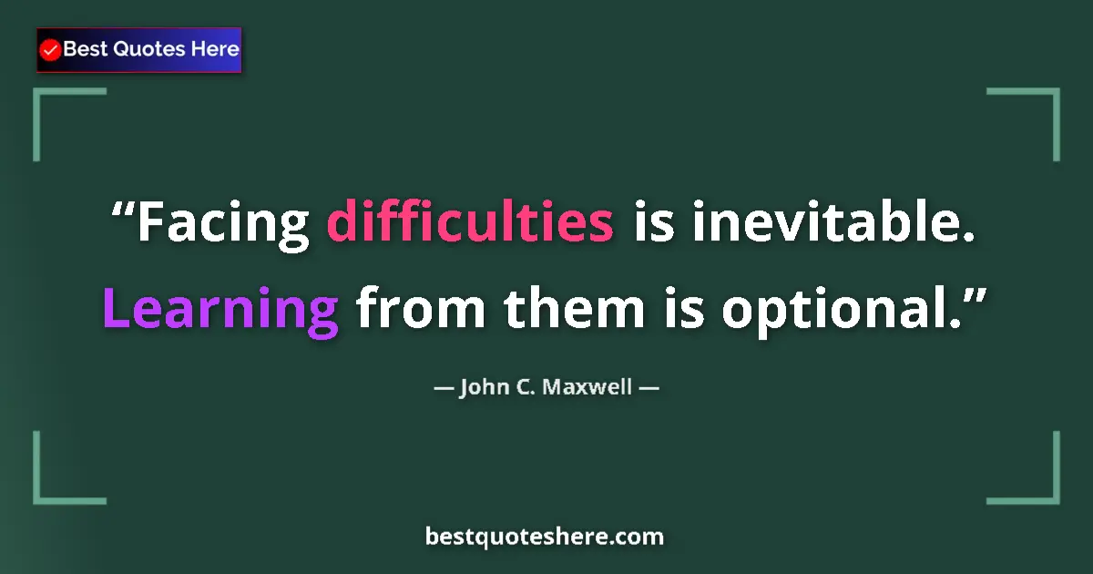 Quote by John C. Maxwell: Facing difficulties is inevitable. Learning from them is optional....