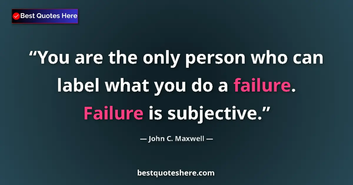 Quote by John C. Maxwell: You are the only person who can label what you do a failure. Failure is subjective....