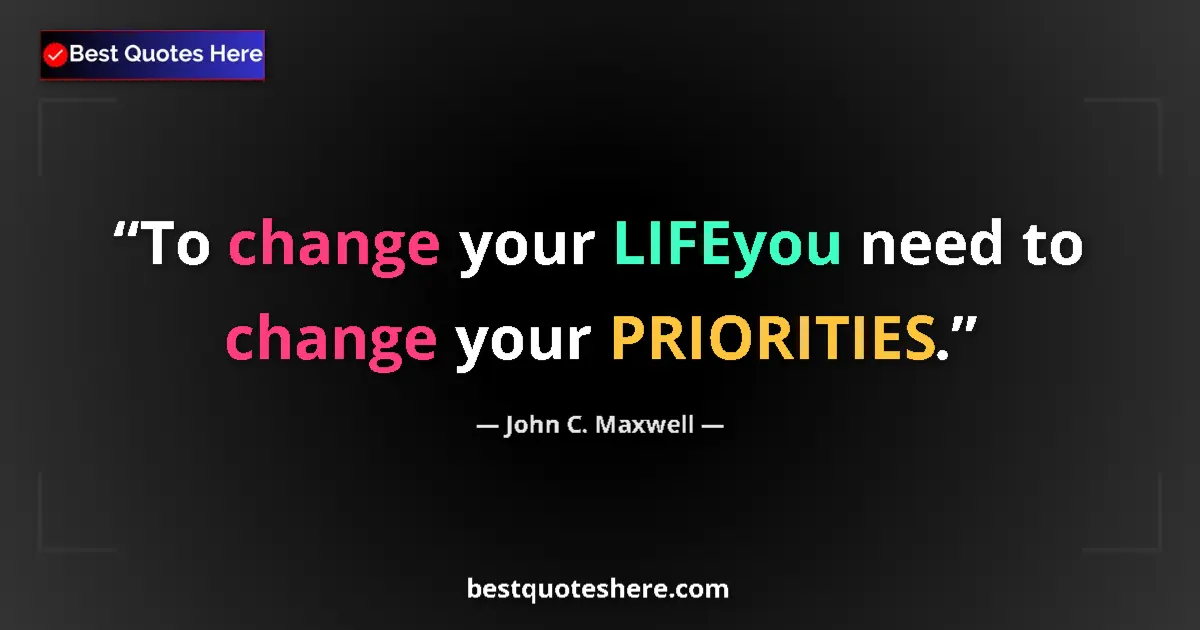 Quote by John C. Maxwell: To change your LIFEyou need to change your PRIORITIES....