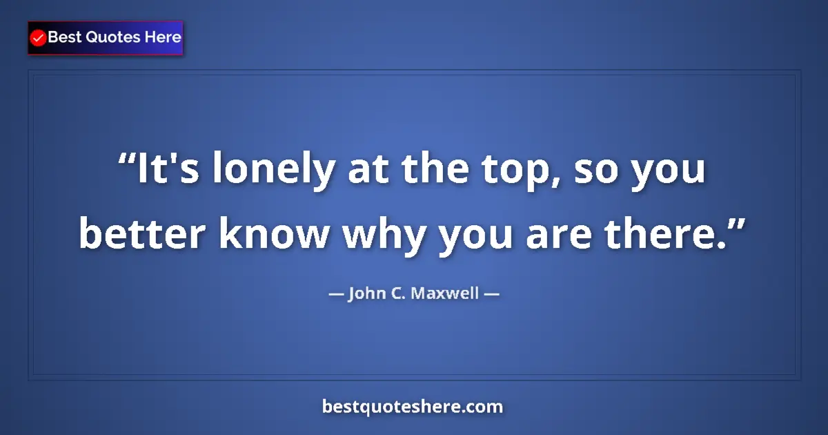 Quote by John C. Maxwell: It's lonely at the top, so you better know why you are there....