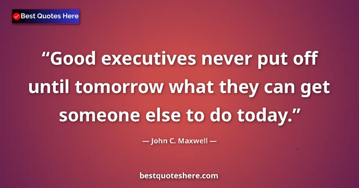 Quote by John C. Maxwell: Good executives never put off until tomorrow what they can get someone else to do today....