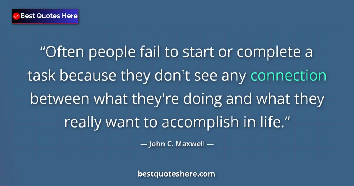 Quote by John C. Maxwell: Often people fail to start or complete a task because they don't see any connection between what the...