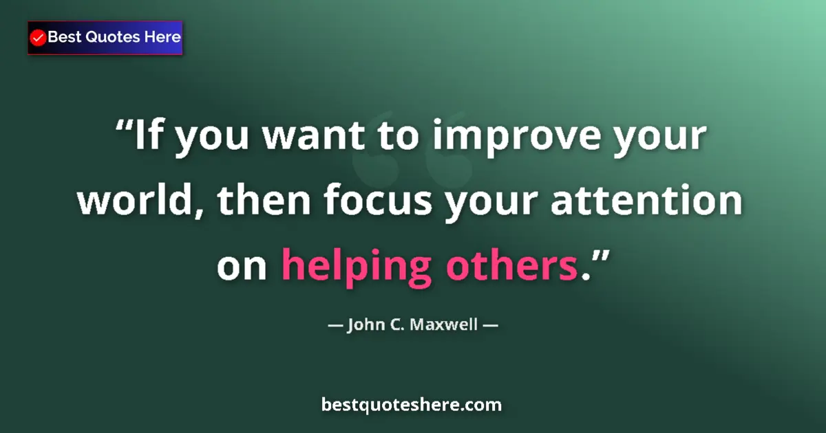Quote by John C. Maxwell: If you want to improve your world, then focus your attention on helping others....