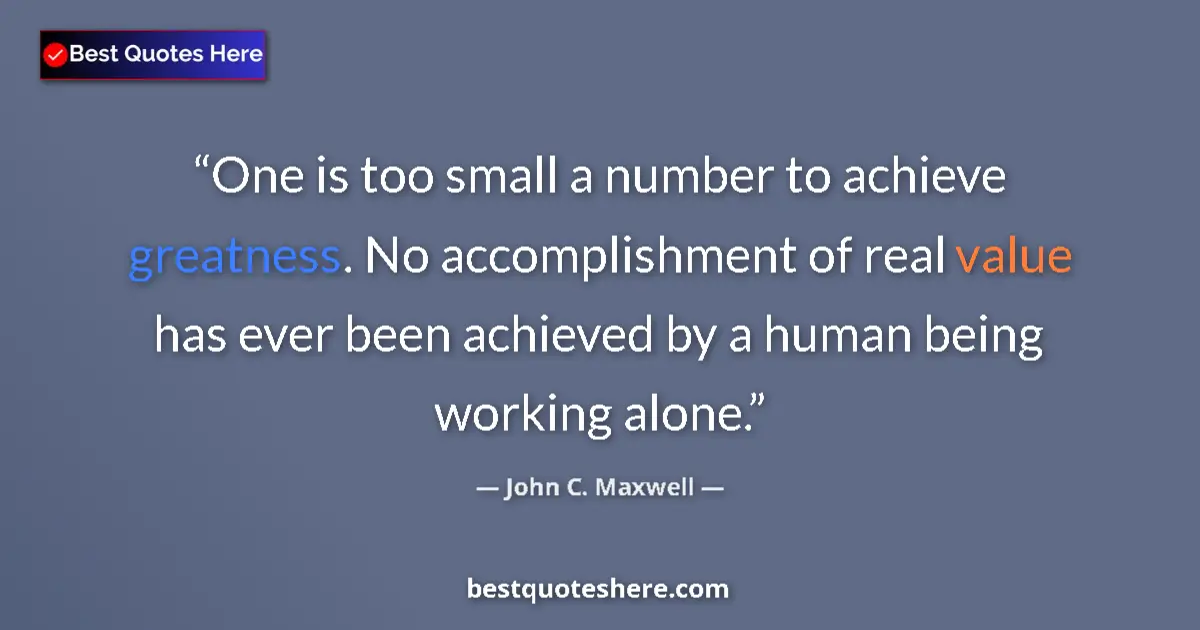 Quote by John C. Maxwell: One is too small a number to achieve greatness. No accomplishment of real value has ever been achiev...