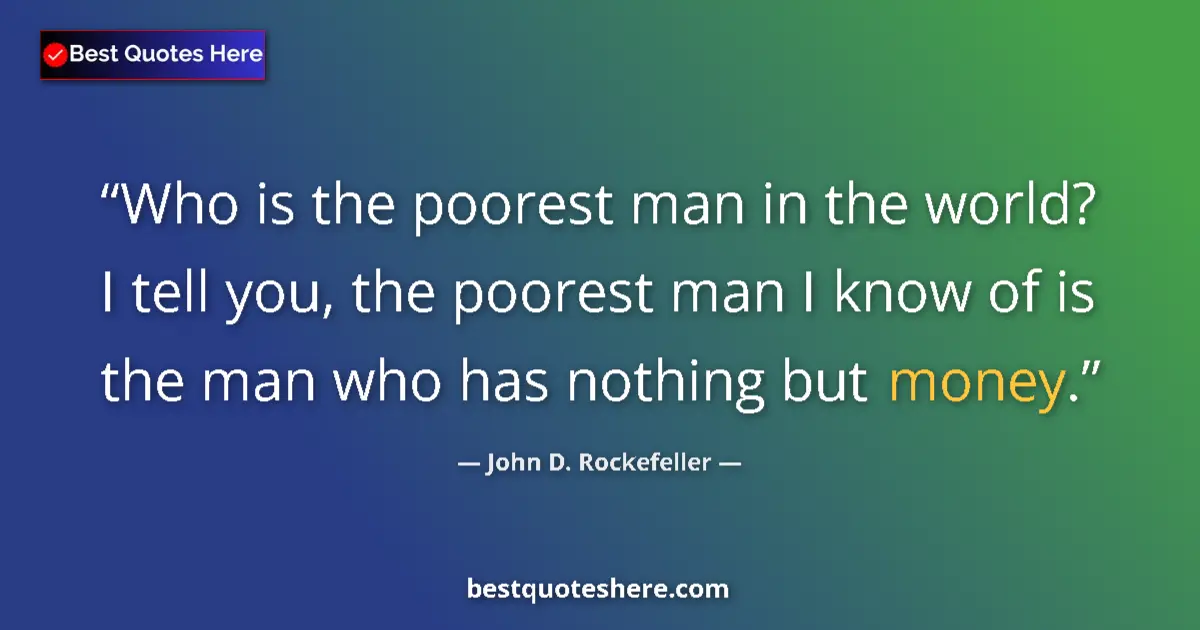 Quote by John D. Rockefeller: Who is the poorest man in the world? I tell you, the poorest man I know of is the man who has nothin...