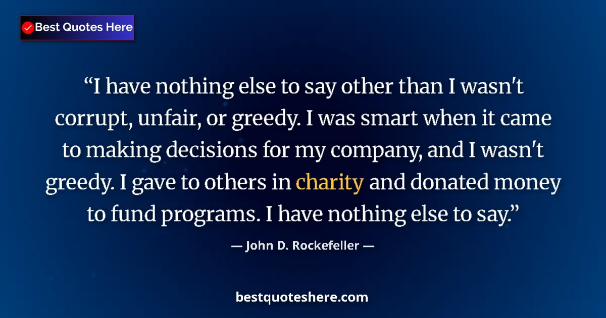 Quote by John D. Rockefeller: I have nothing else to say other than I wasn't corrupt, unfair, or greedy. I was smart when it came ...