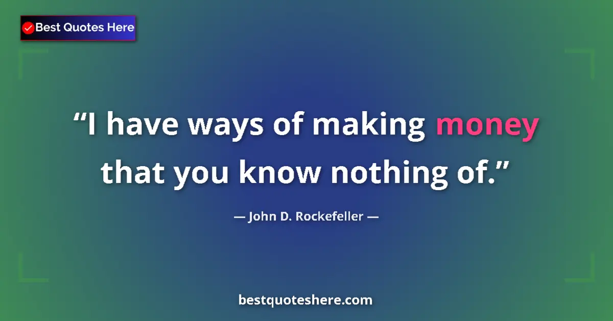 Quote by John D. Rockefeller: I have ways of making money that you know nothing of....