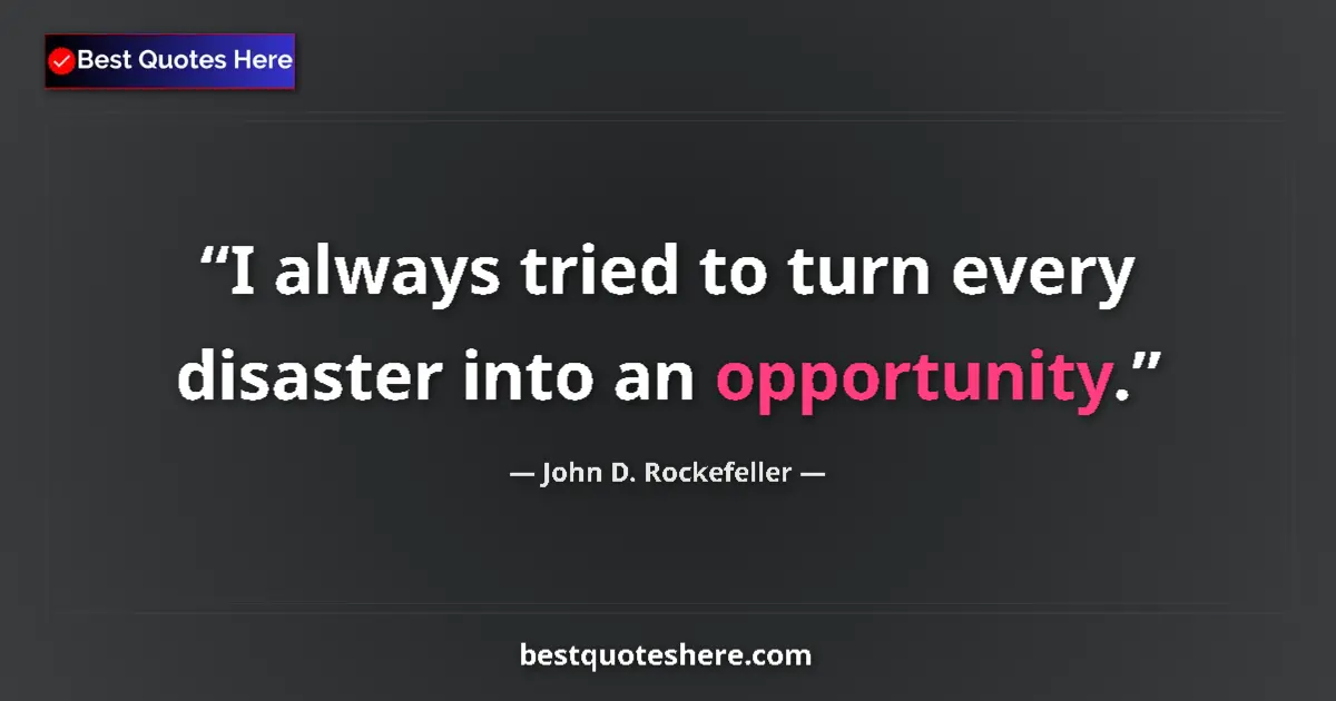 Quote by John D. Rockefeller: I always tried to turn every disaster into an opportunity....