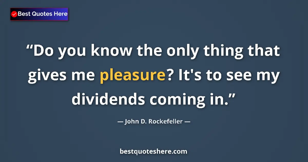 Quote by John D. Rockefeller: Do you know the only thing that gives me pleasure? It's to see my dividends coming in....