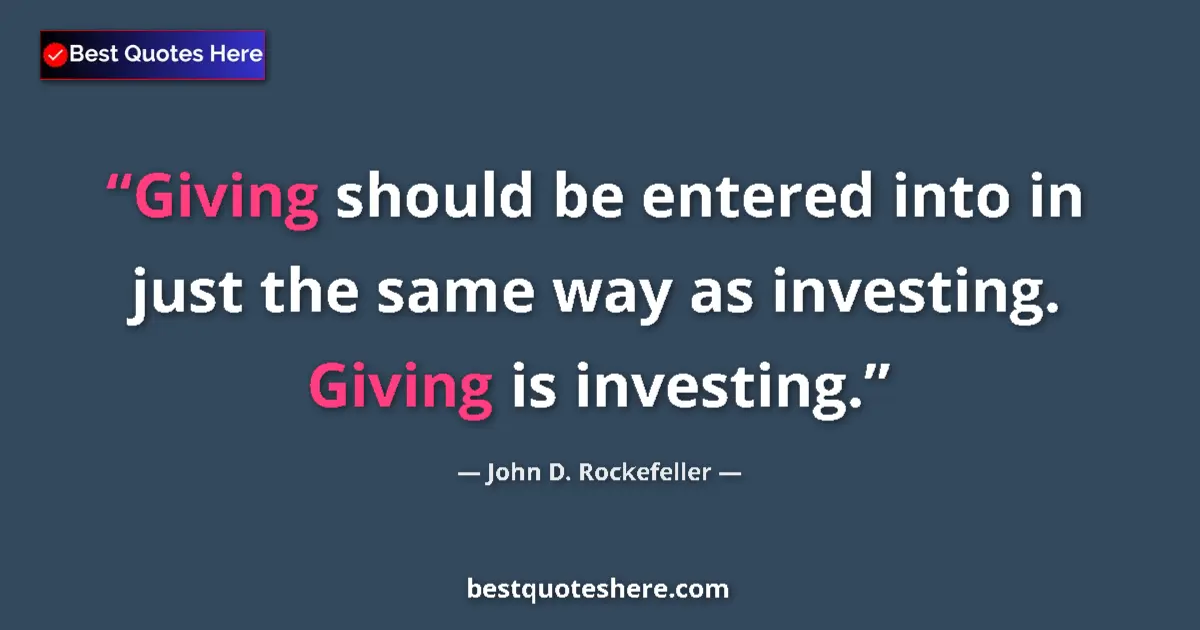Quote by John D. Rockefeller: Giving should be entered into in just the same way as investing. Giving is investing....