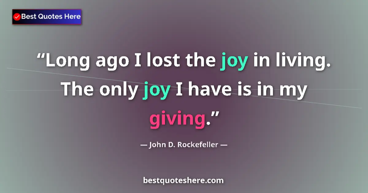 Quote by John D. Rockefeller: Long ago I lost the joy in living. The only joy I have is in my giving....