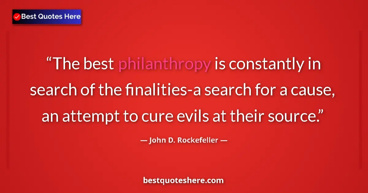 Quote by John D. Rockefeller: The best philanthropy is constantly in search of the finalities-a search for a cause, an attempt to ...