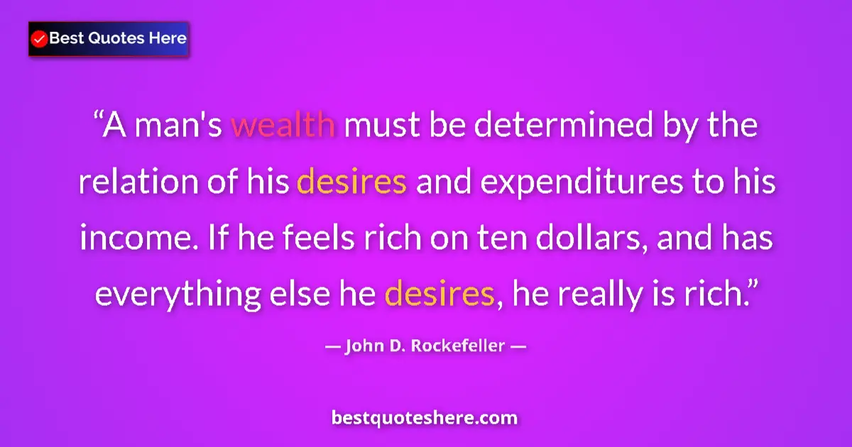 Quote by John D. Rockefeller: A man's wealth must be determined by the relation of his desires and expenditures to his income. If ...