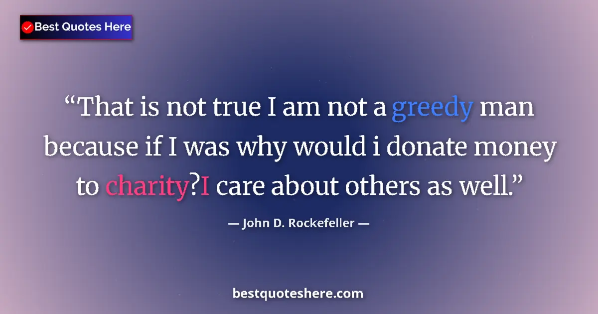 Quote by John D. Rockefeller: That is not true I am not a greedy man because if I was why would i donate money to charity?I care a...