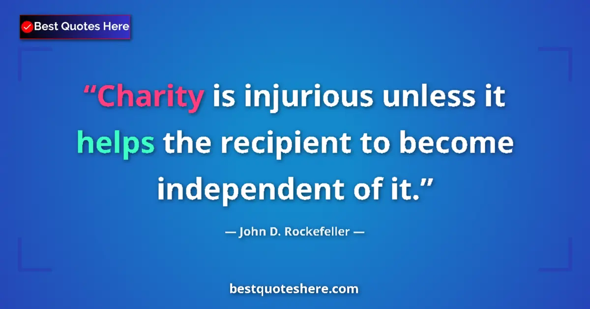 Quote by John D. Rockefeller: Charity is injurious unless it helps the recipient to become independent of it....
