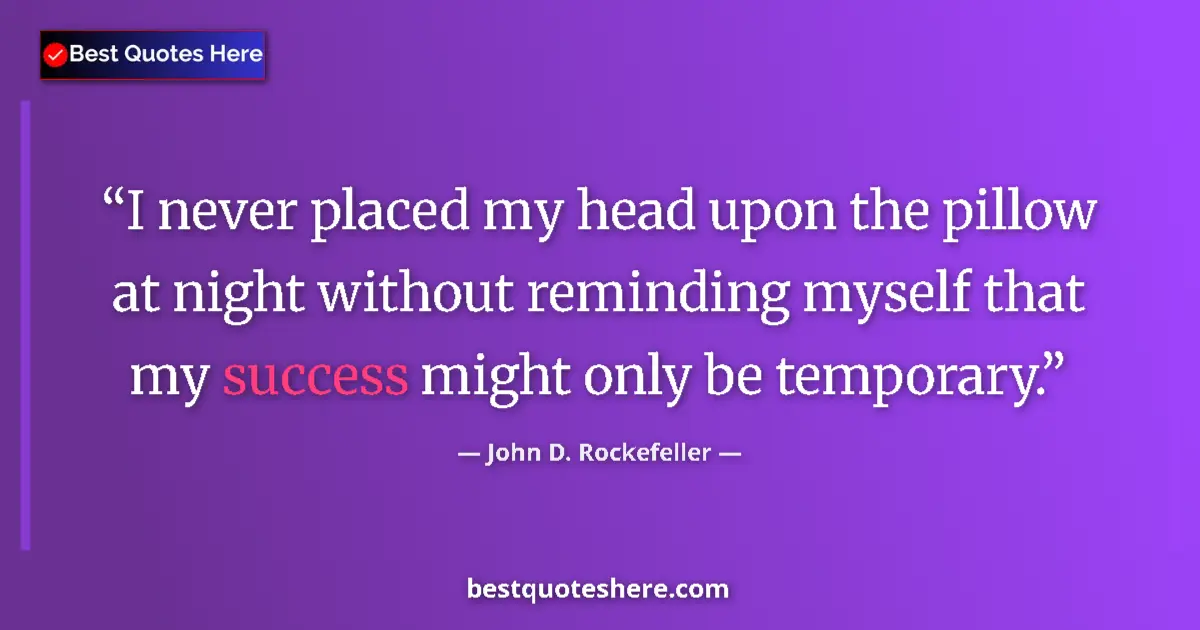 Quote by John D. Rockefeller: I never placed my head upon the pillow at night without reminding myself that my success might only ...