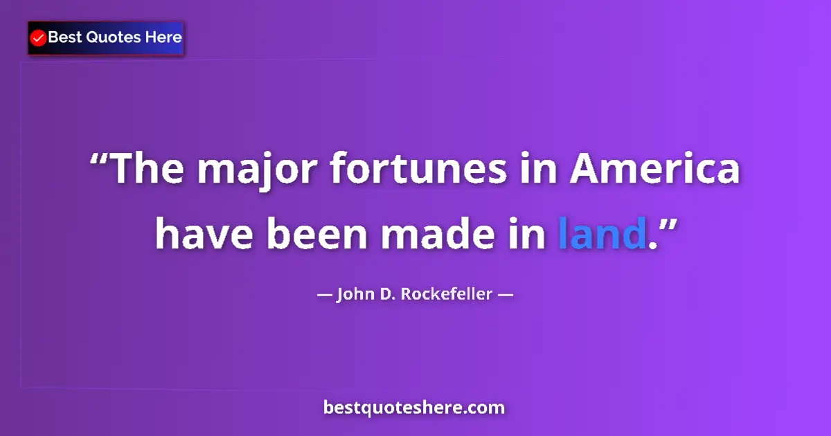 Quote by John D. Rockefeller: The major fortunes in America have been made in land....