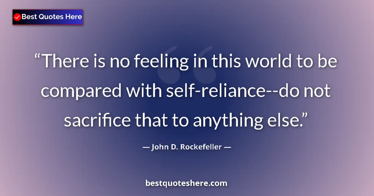 Quote by John D. Rockefeller: There is no feeling in this world to be compared with self-reliance--do not sacrifice that to anythi...