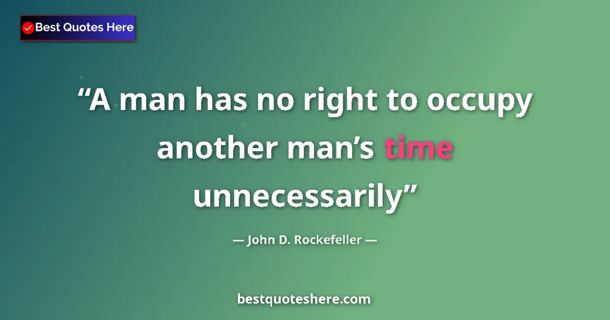 Quote by John D. Rockefeller: A man has no right to occupy another man’s time unnecessarily...