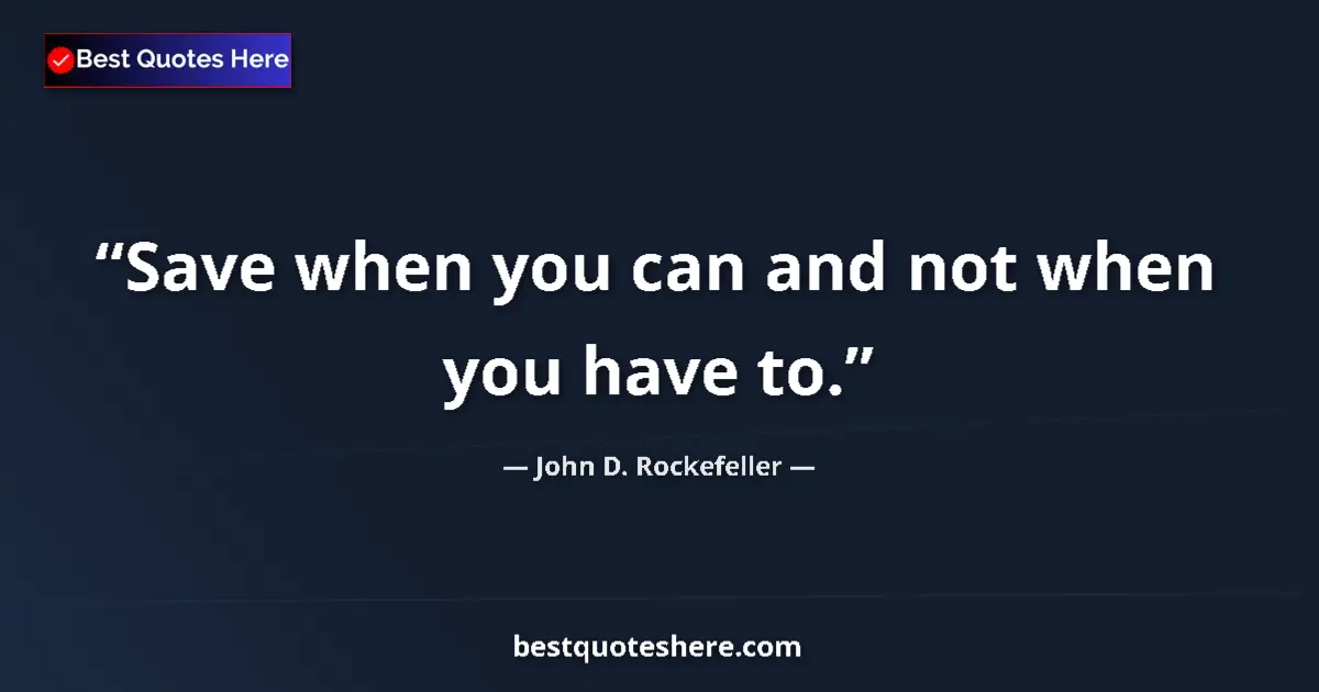 Quote by John D. Rockefeller: Save when you can and not when you have to....