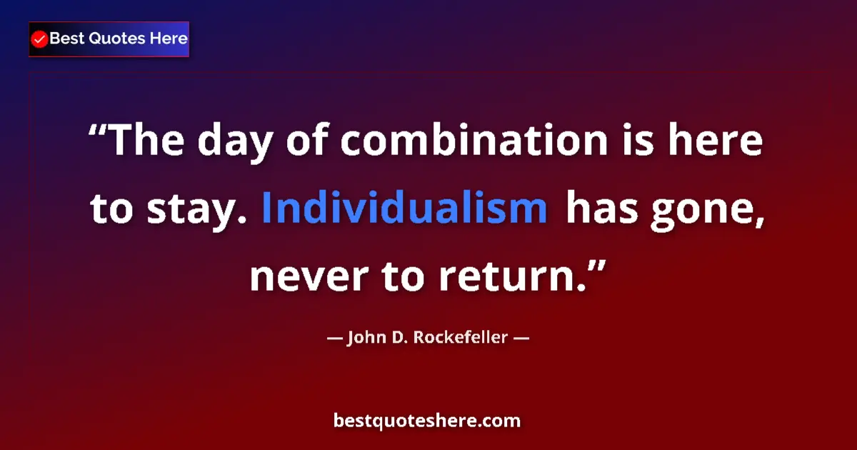 Quote by John D. Rockefeller: The day of combination is here to stay. Individualism has gone, never to return....