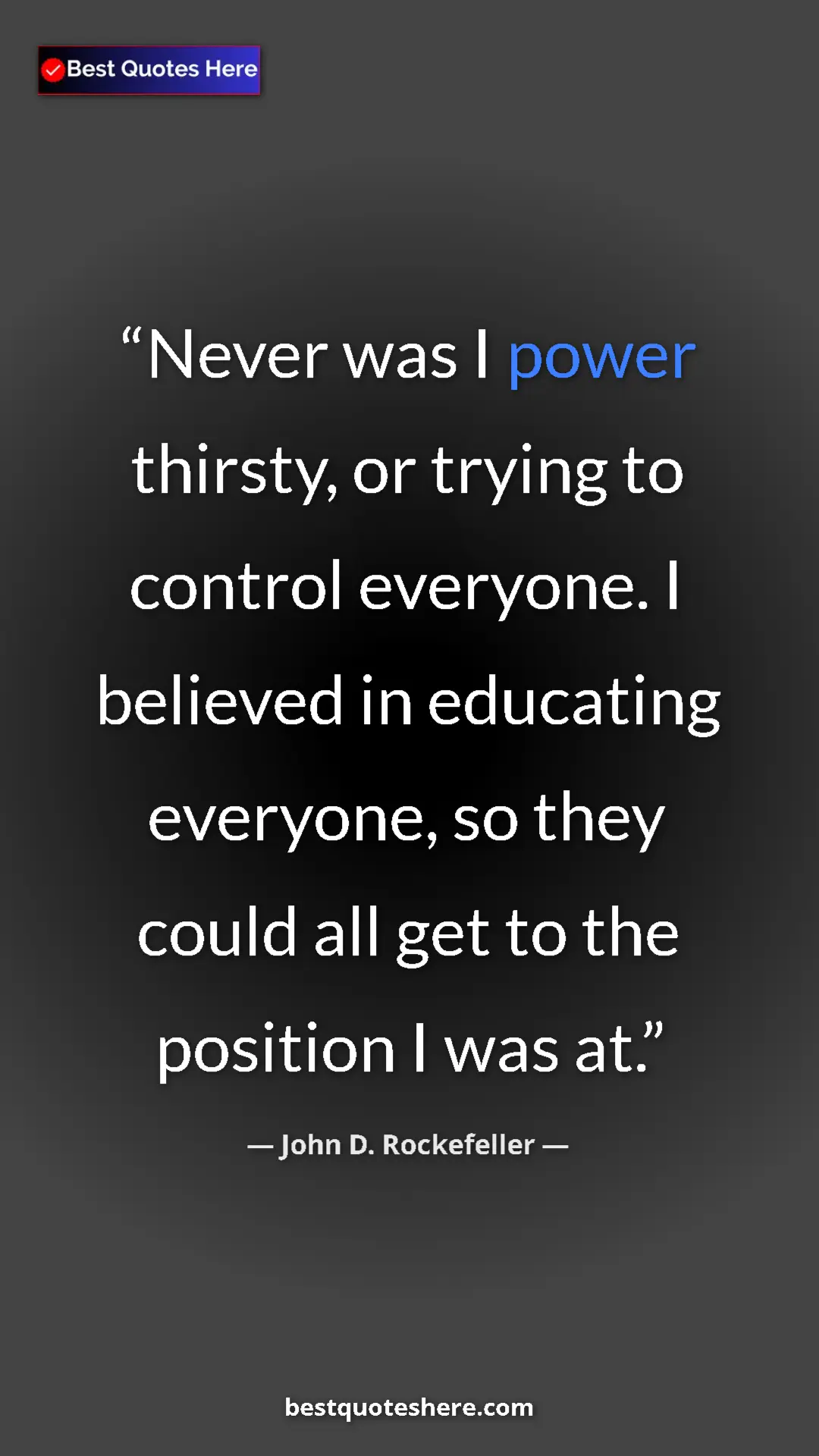 John D. Rockefeller Quote Card: "Never was I power thirsty, or trying to control everyone. I..." Pinterest quote poster by John D. Rockefeller: "Never was I power thirsty, or trying to control everyone. I..."
