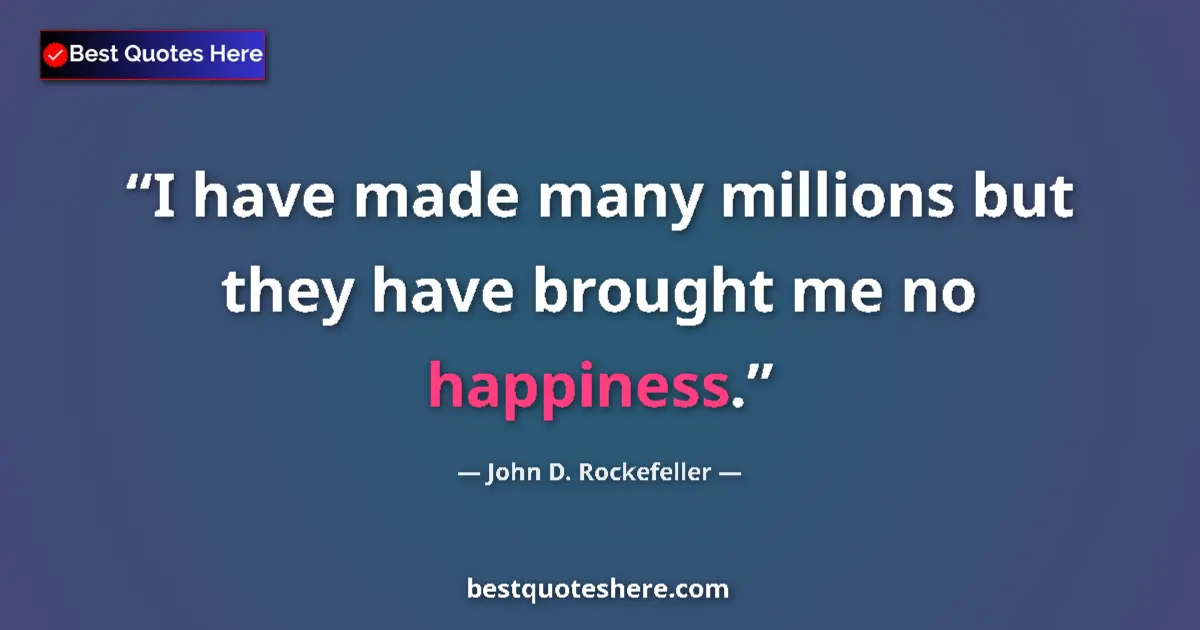 Quote by John D. Rockefeller: I have made many millions but they have brought me no happiness....