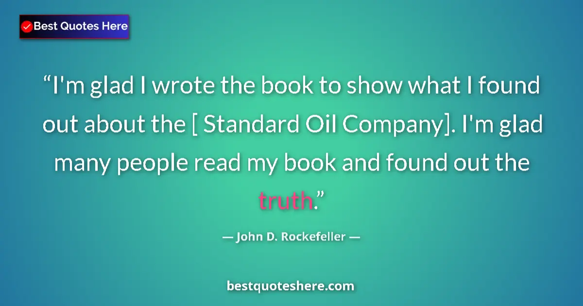 Quote by John D. Rockefeller: I'm glad I wrote the book to show what I found out about the [ Standard Oil Company]. I'm glad many ...