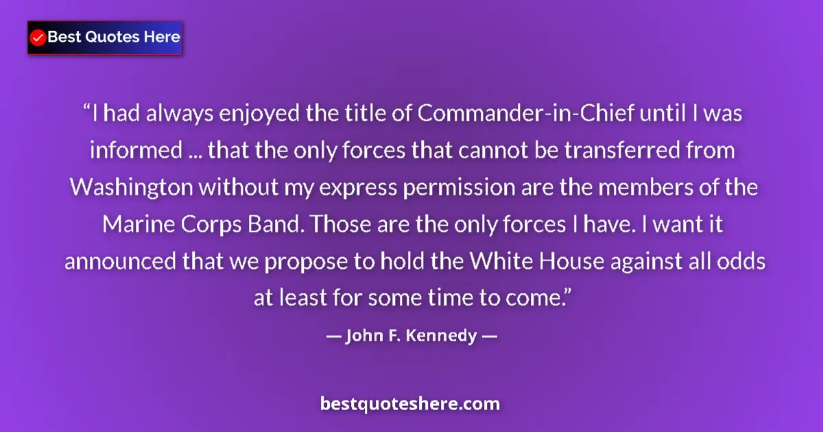 Quote by John F. Kennedy: I had always enjoyed the title of Commander-in-Chief until I was informed ... that the only forces t...