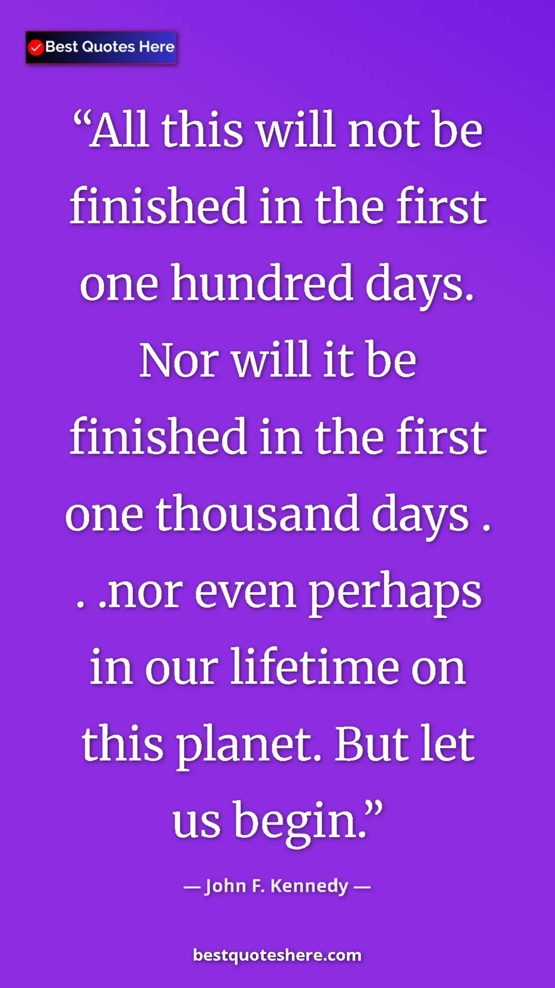 John F. Kennedy Quote Card: "All this will not be finished in the first one hundred..." Pinterest quote poster by John F. Kennedy: "All this will not be finished in the first one hundred..."