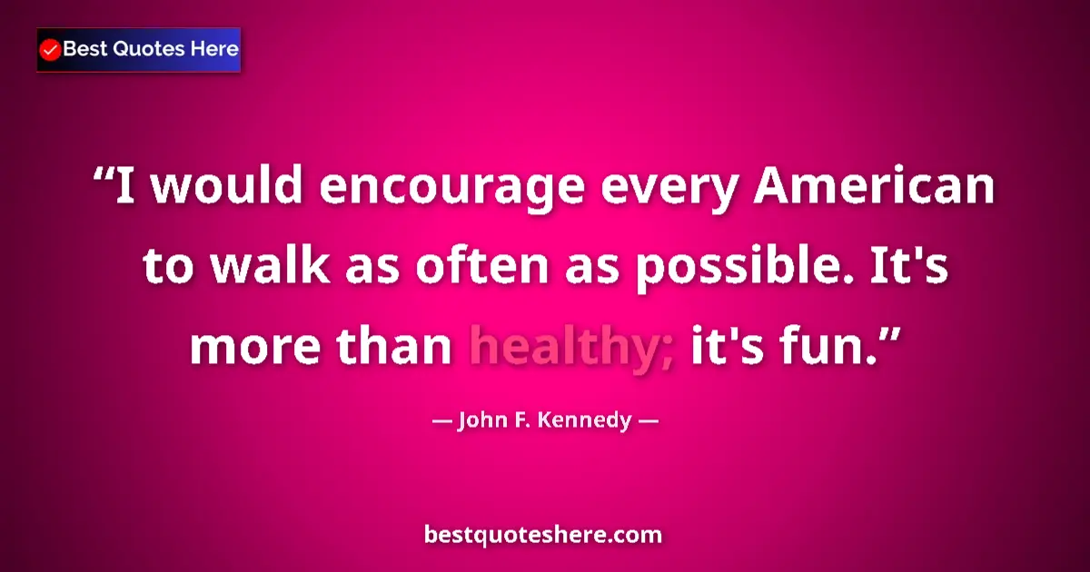 Quote by John F. Kennedy: I would encourage every American to walk as often as possible. It's more than healthy; it's fun....