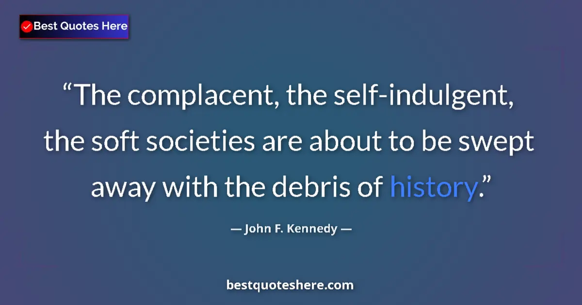 Quote by John F. Kennedy: The complacent, the self-indulgent, the soft societies are about to be swept away with the debris of...