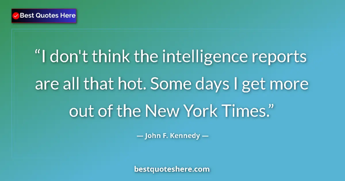 Quote by John F. Kennedy: I don't think the intelligence reports are all that hot. Some days I get more out of the New York Ti...