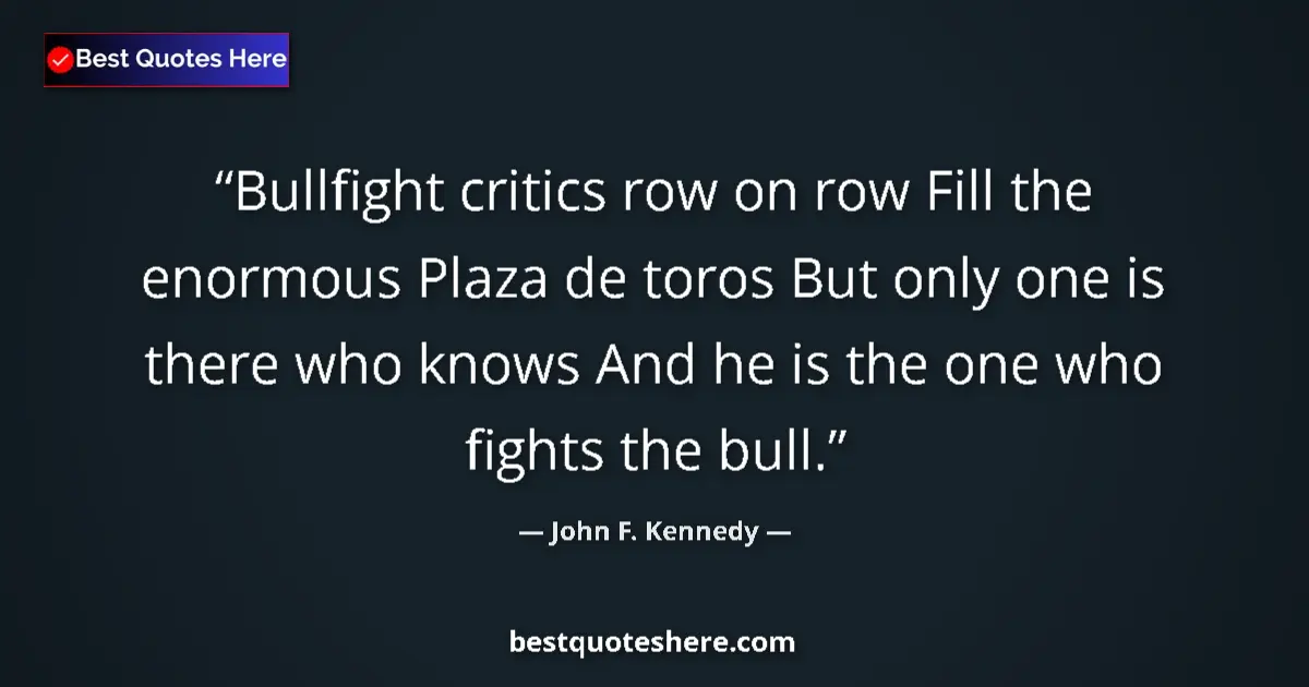Image for the quote by John F Kennedy: Bullfight critics row on row Fill the enormous Plaza de toros But only one is there who knows And he...