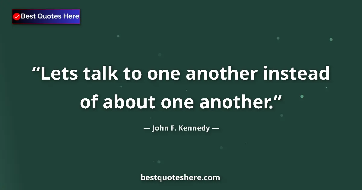 John F. Kennedy quote: "Lets talk to one another instead of about one another."