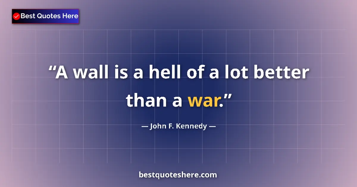 Quote by John F. Kennedy: A wall is a hell of a lot better than a war....
